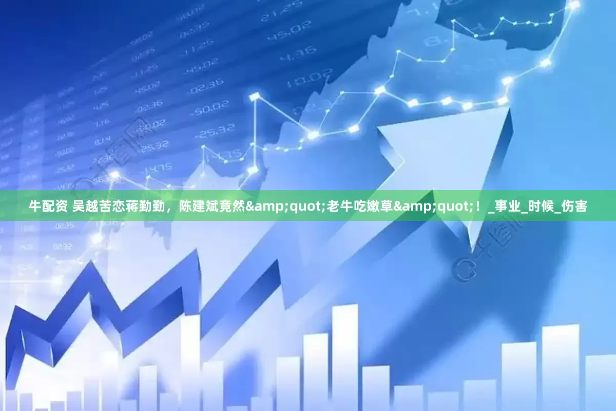 牛配资 吴越苦恋蒋勤勤，陈建斌竟然&quot;老牛吃嫩草&quot;！_事业_时候_伤害