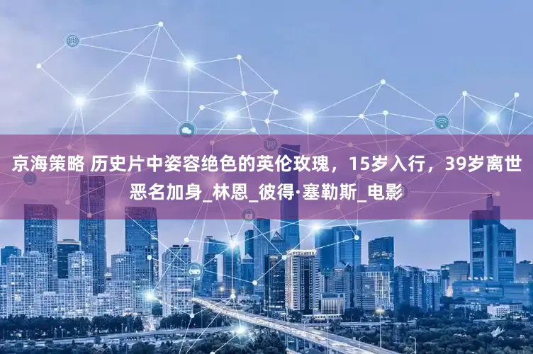 京海策略 历史片中姿容绝色的英伦玫瑰，15岁入行，39岁离世恶名加身_林恩_彼得·塞勒斯_电影