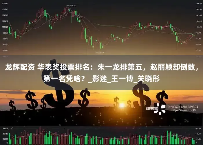 龙辉配资 华表奖投票排名：朱一龙排第五，赵丽颖却倒数，第一名凭啥？_影迷_王一博_关晓彤