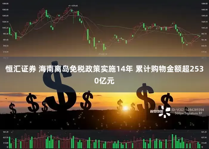 恒汇证券 海南离岛免税政策实施14年 累计购物金额超2530亿元