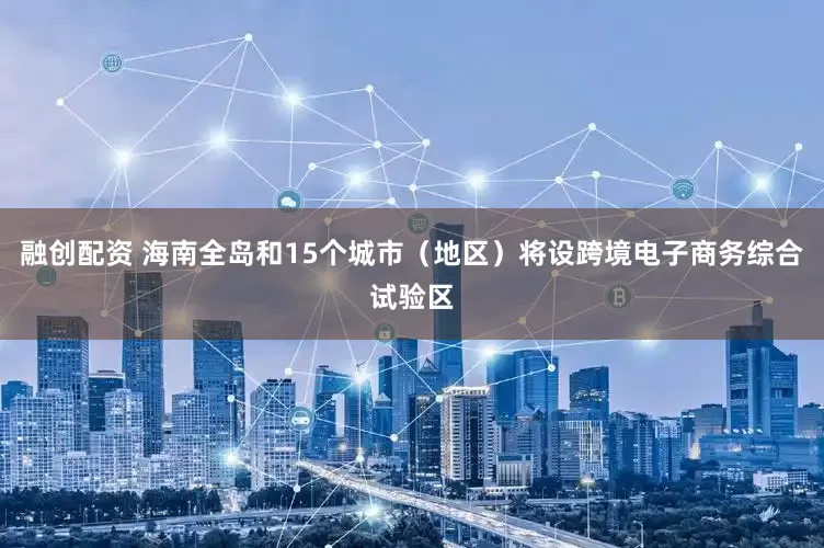 融创配资 海南全岛和15个城市（地区）将设跨境电子商务综合试验区