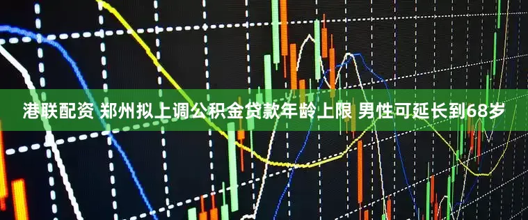 港联配资 郑州拟上调公积金贷款年龄上限 男性可延长到68岁