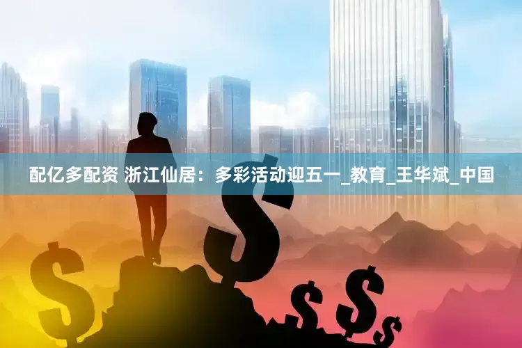 配亿多配资 浙江仙居：多彩活动迎五一_教育_王华斌_中国