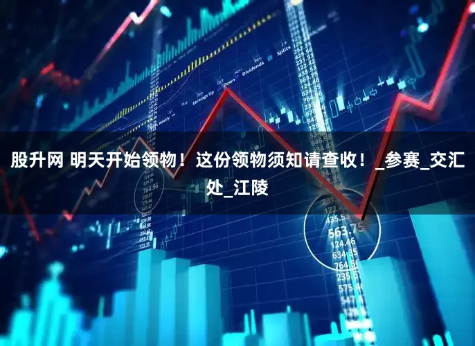 股升网 明天开始领物！这份领物须知请查收！_参赛_交汇处_江陵
