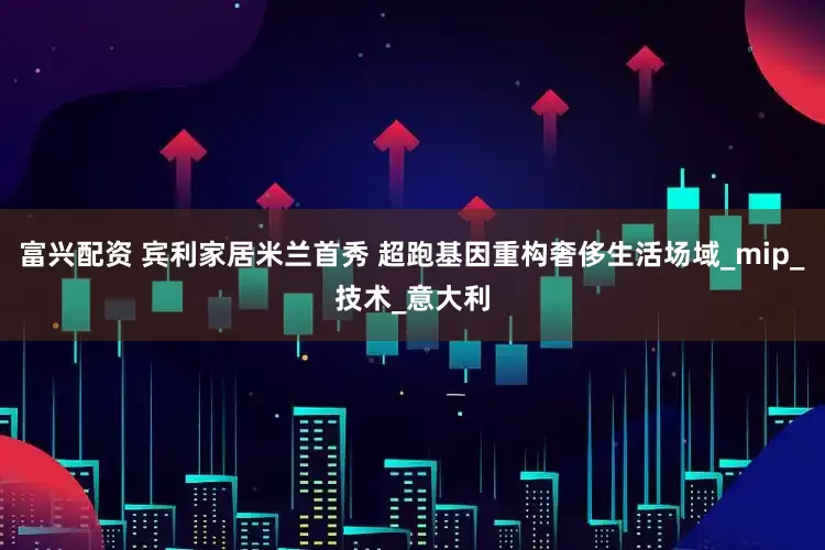 富兴配资 宾利家居米兰首秀 超跑基因重构奢侈生活场域_mip_技术_意大利