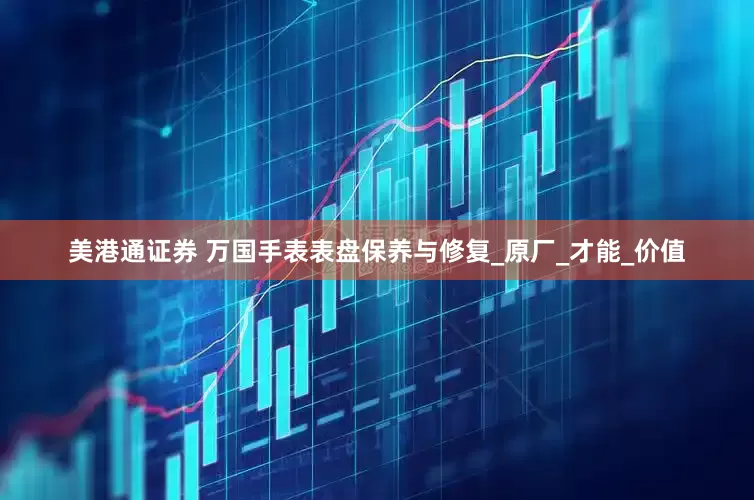 美港通证券 万国手表表盘保养与修复_原厂_才能_价值