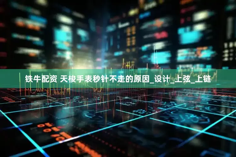 铁牛配资 天梭手表秒针不走的原因_设计_上弦_上链