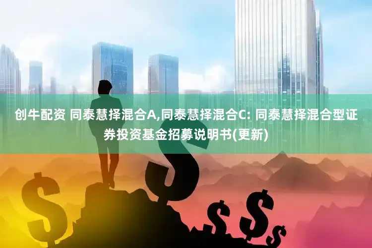 创牛配资 同泰慧择混合A,同泰慧择混合C: 同泰慧择混合型证券投资基金招募说明书(更新)