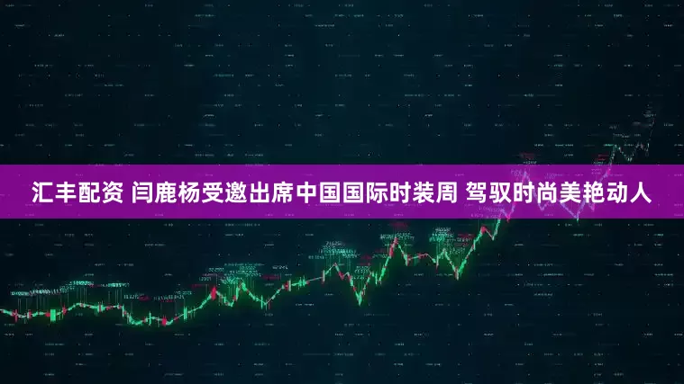 汇丰配资 闫鹿杨受邀出席中国国际时装周 驾驭时尚美艳动人