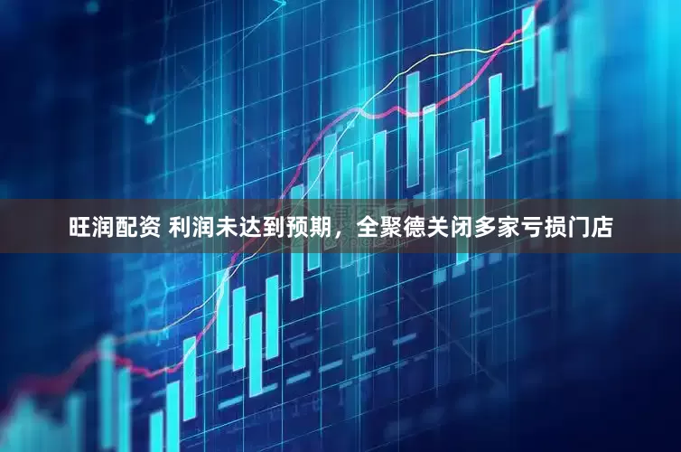 旺润配资 利润未达到预期，全聚德关闭多家亏损门店
