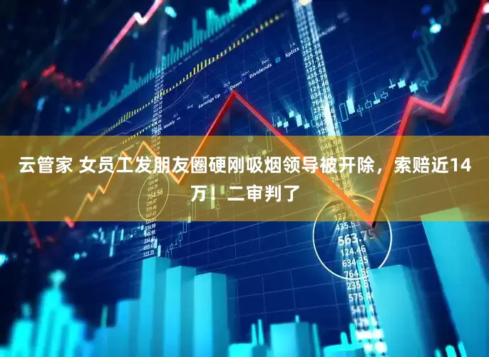 云管家 女员工发朋友圈硬刚吸烟领导被开除，索赔近14万！二审判了