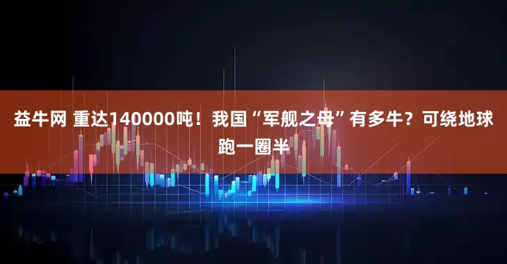 益牛网 重达140000吨！我国“军舰之母”有多牛？可绕地球跑一圈半