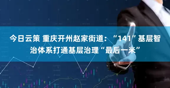 今日云策 重庆开州赵家街道：“141”基层智治体系打通基层治理“最后一米”
