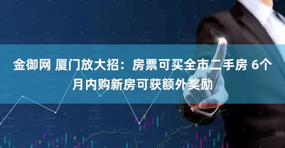 金御网 厦门放大招：房票可买全市二手房 6个月内购新房可获额外奖励