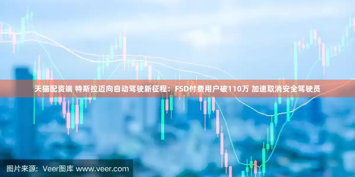 天猫配资端 特斯拉迈向自动驾驶新征程：FSD付费用户破110万 加速取消安全驾驶员