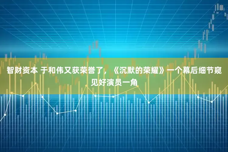 智财资本 于和伟又获荣誉了，《沉默的荣耀》一个幕后细节窥见好演员一角