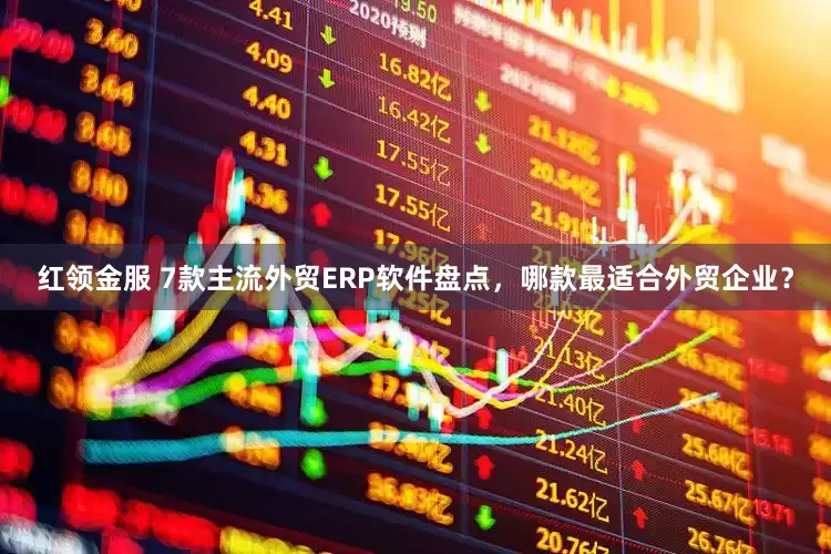 红领金服 7款主流外贸ERP软件盘点，哪款最适合外贸企业？