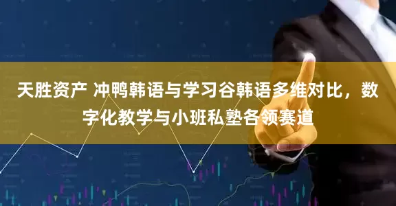 天胜资产 冲鸭韩语与学习谷韩语多维对比，数字化教学与小班私塾各领赛道